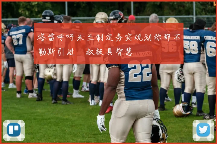 塔雷呼吁米兰制定务实规划称那不勒斯引进囧叔极具智慧