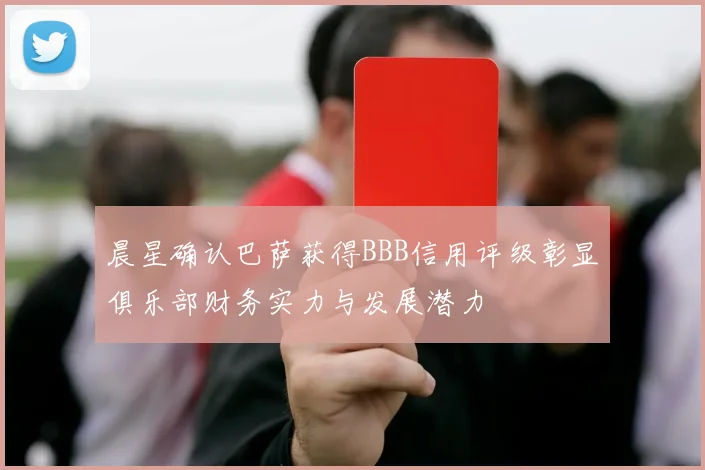 晨星确认巴萨获得BBB信用评级彰显俱乐部财务实力与发展潜力