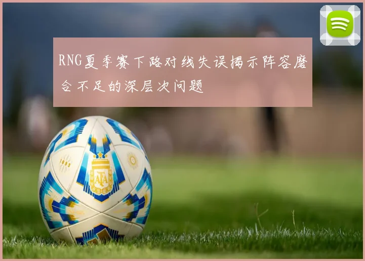 RNG夏季赛下路对线失误揭示阵容磨合不足的深层次问题