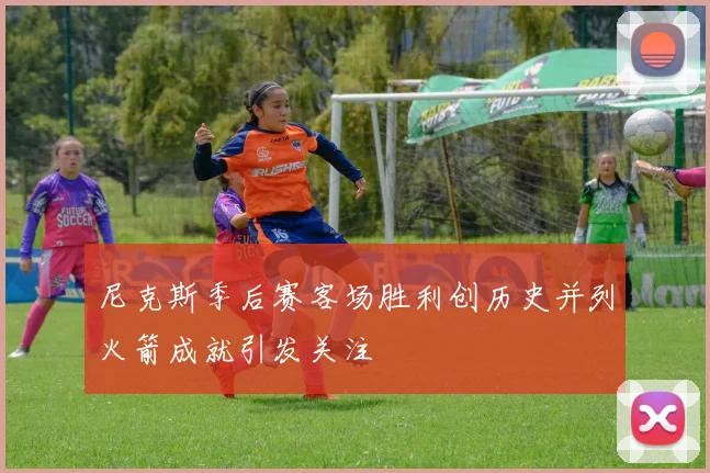 尼克斯季后赛客场胜利创历史并列火箭成就引发关注