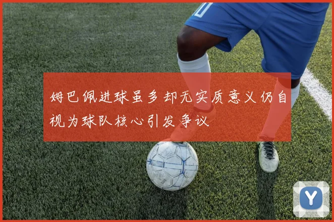 姆巴佩进球虽多却无实质意义仍自视为球队核心引发争议