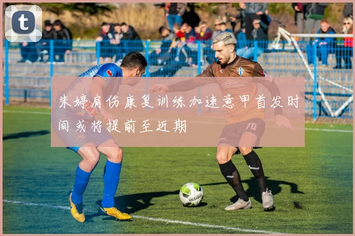 朱婷肩伤康复训练加速意甲首发时间或将提前至近期