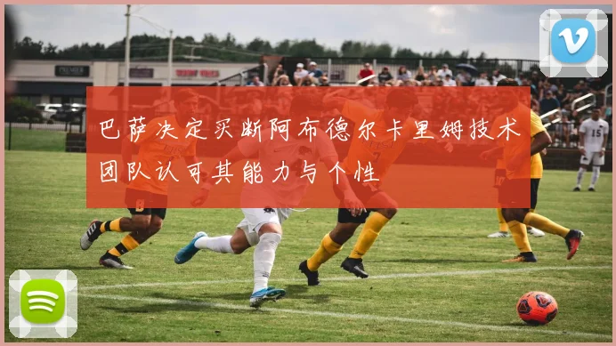 巴萨决定买断阿布德尔卡里姆技术团队认可其能力与个性