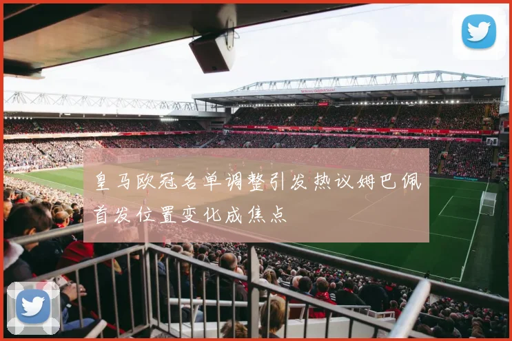 皇马欧冠名单调整引发热议姆巴佩首发位置变化成焦点