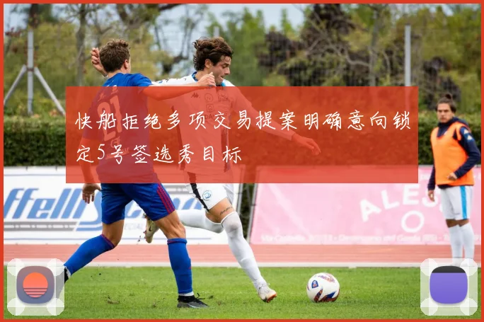 快船拒绝多项交易提案明确意向锁定5号签选秀目标