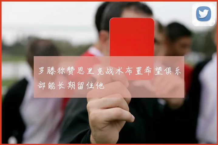 罗滕称赞恩里克战术布置希望俱乐部能长期留住他