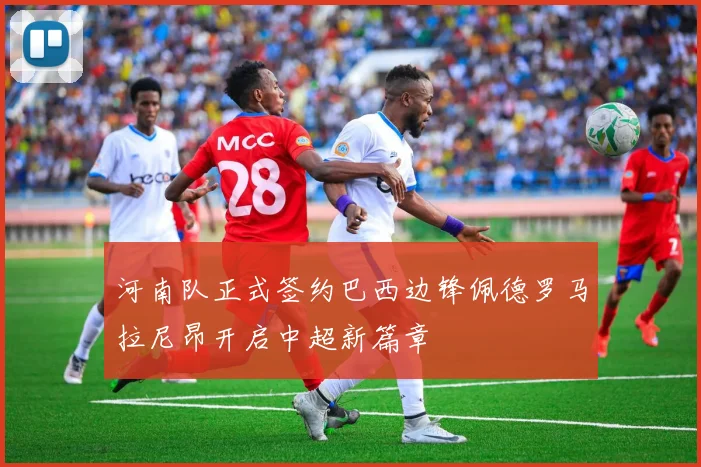 河南队正式签约巴西边锋佩德罗马拉尼昂开启中超新篇章