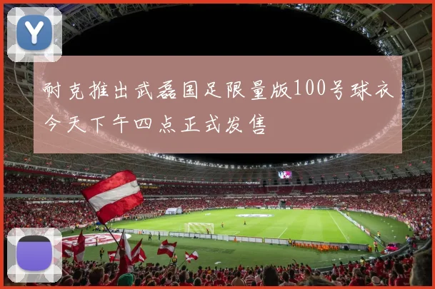 耐克推出武磊国足限量版100号球衣今天下午四点正式发售