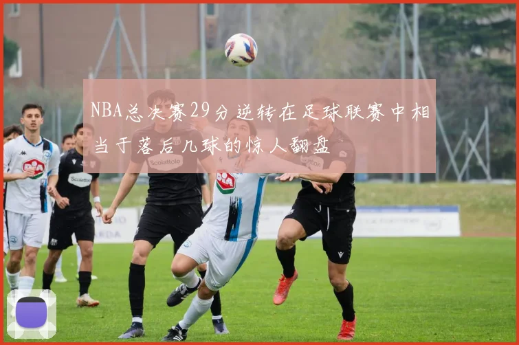 NBA总决赛29分逆转在足球联赛中相当于落后几球的惊人翻盘