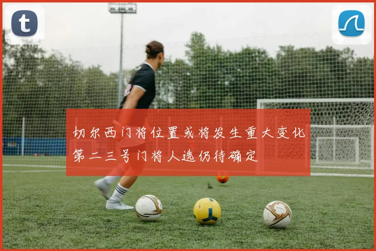 切尔西门将位置或将发生重大变化第二三号门将人选仍待确定