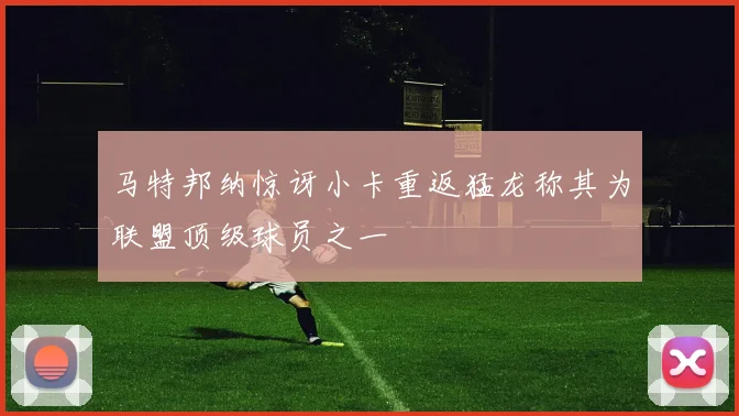 马特邦纳惊讶小卡重返猛龙称其为联盟顶级球员之一