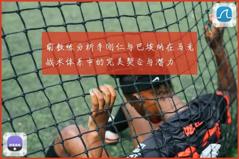 前教练分析李刚仁与巴埃纳在马竞战术体系中的完美契合与潜力