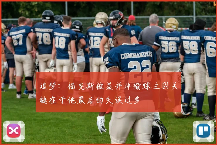 追梦：福克斯被盖并非输球主因关键在于他最后的失误过多